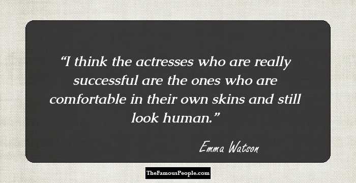I think the actresses who are really successful are the ones who are comfortable in their own skins and still look human.