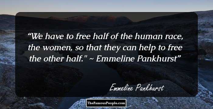 We have to free half of the human race, the women, so that they can help to free the other half.