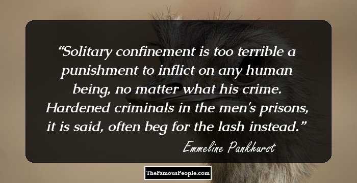 Solitary confinement is too terrible a punishment to inflict on any human being, no matter what his crime. Hardened criminals in the men's prisons, it is said, often beg for the lash instead.