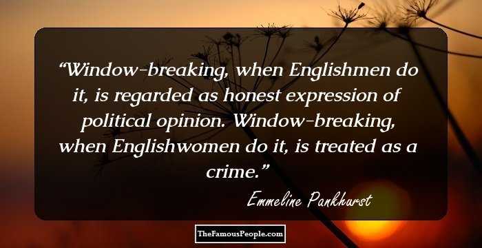 Window-breaking, when Englishmen do it, is regarded as honest expression of political opinion. Window-breaking, when Englishwomen do it, is treated as a crime.