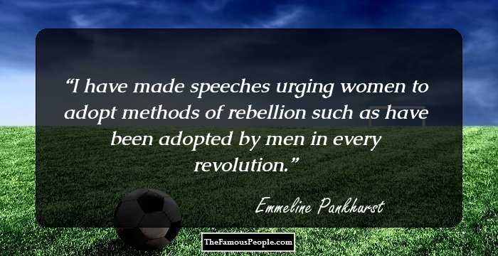 I have made speeches urging women to adopt methods of rebellion such as have been adopted by men in every revolution.