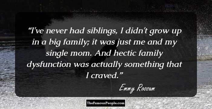 I've never had siblings, I didn't grow up in a big family; it was just me and my single mom. And hectic family dysfunction was actually something that I craved.