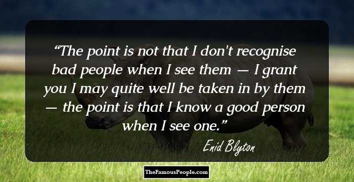 The point is not that I don't recognise bad people when I see them — I grant you I may quite well be taken in by them — the point is that I know a good person when I see one.