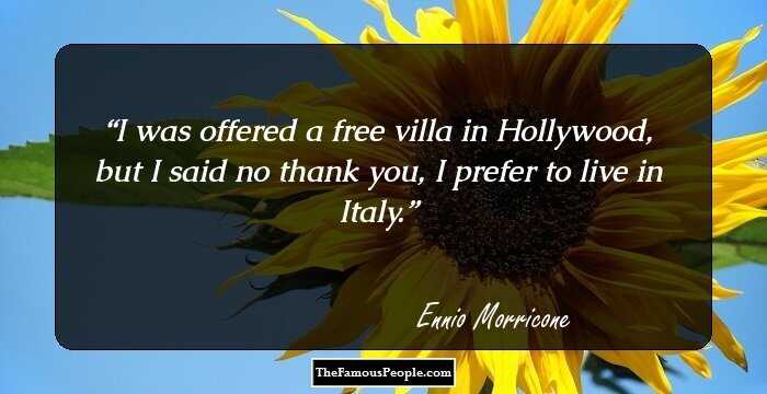 I was offered a free villa in Hollywood, but I said no thank you, I prefer to live in Italy.