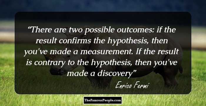 There are two possible outcomes: if the result confirms the hypothesis, then you've made a measurement. If the result is contrary to the hypothesis, then you've made a discovery