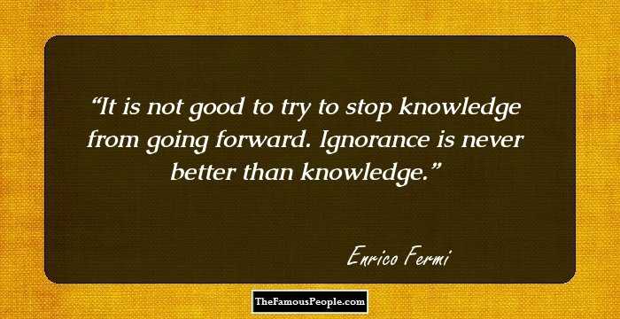 It is not good to try to stop knowledge from going forward. Ignorance is never better than knowledge.