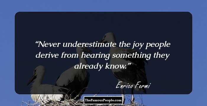 Never underestimate the joy people derive from hearing something they already know.