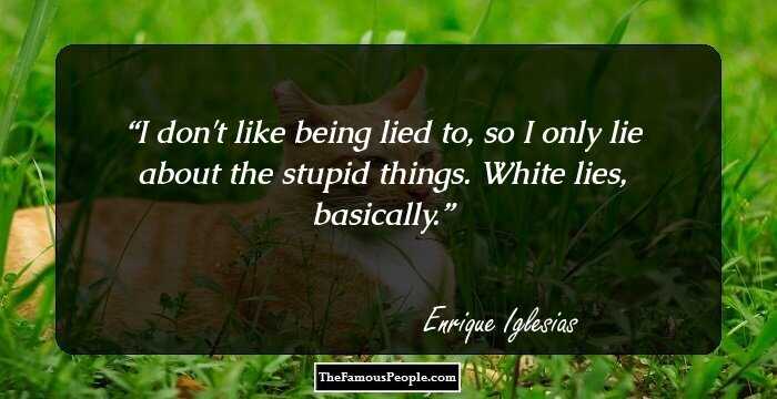 I don't like being lied to, so I only lie about the stupid things. White lies, basically.