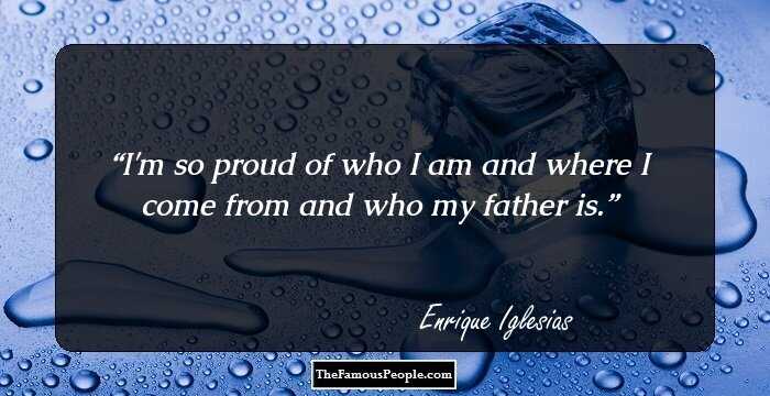 I'm so proud of who I am and where I come from and who my father is.