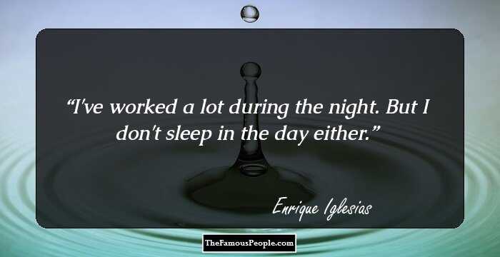 I've worked a lot during the night. But I don't sleep in the day either.