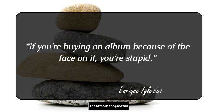 If you're buying an album because of the face on it, you're stupid.
