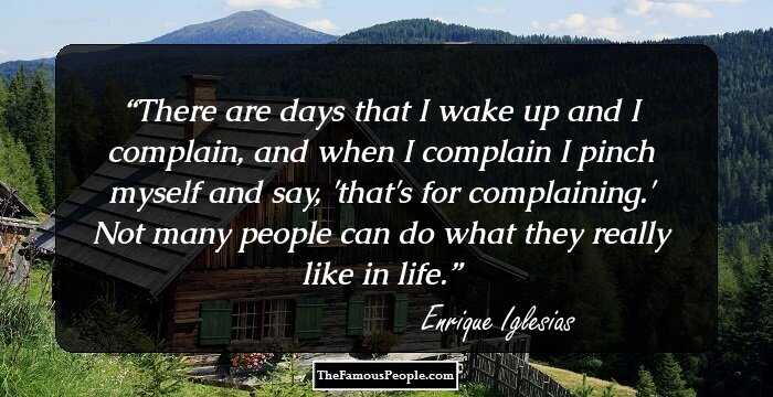There are days that I wake up and I complain, and when I complain I pinch myself and say, 'that's for complaining.' Not many people can do what they really like in life.