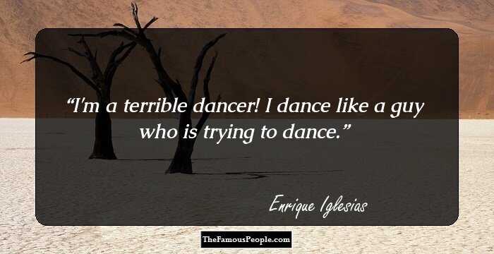 I'm a terrible dancer! I dance like a guy who is trying to dance.