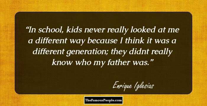 In school, kids never really looked at me a different way because I think it was a different generation; they didnt really know who my father was.