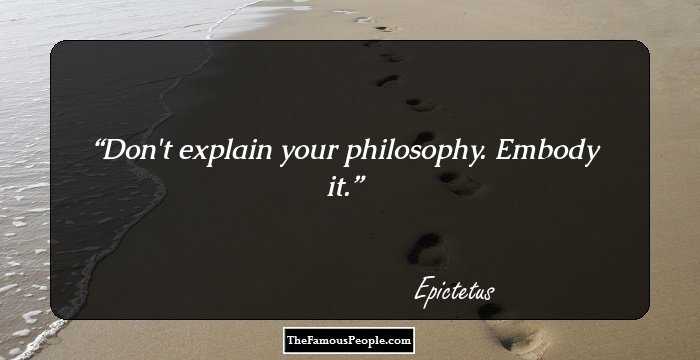 Don't explain your philosophy. Embody it.
