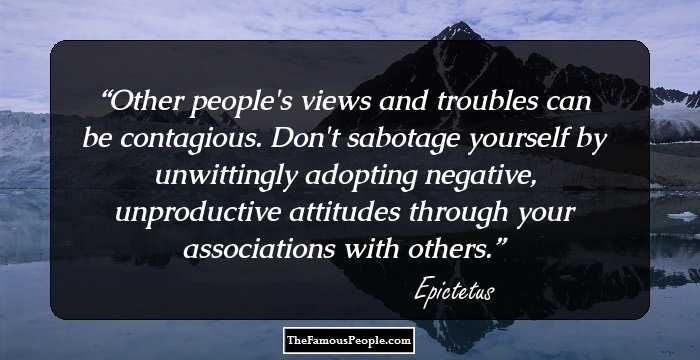 Other people's views and troubles can be contagious. Don't sabotage yourself by unwittingly adopting negative, unproductive attitudes through your associations with others.