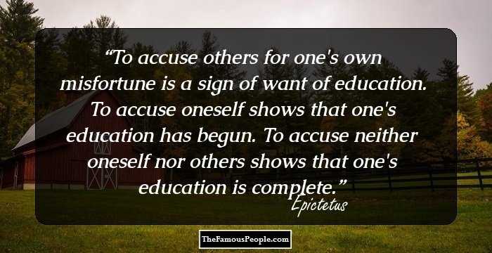 To accuse others for one's own misfortune is a sign of want of education. To accuse oneself shows that one's education has begun. To accuse neither oneself nor others shows that one's education is complete.
