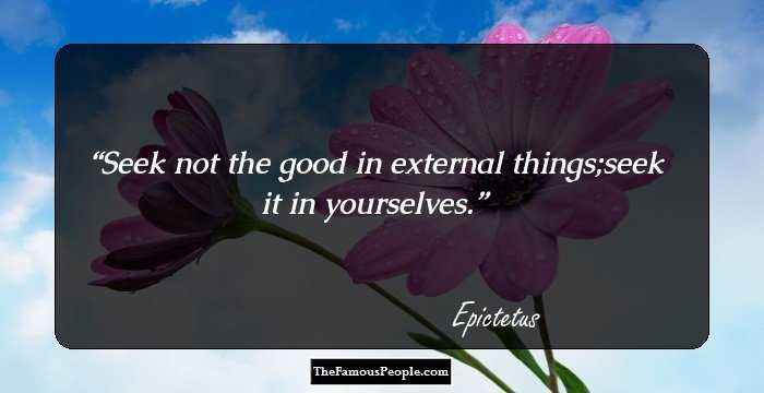 Seek not the good in external things;seek it in yourselves.