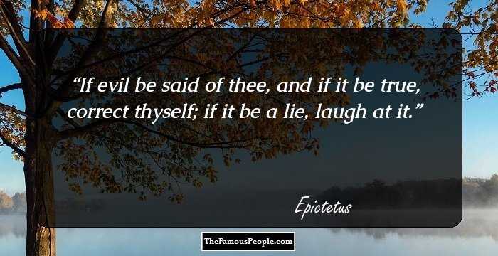 If evil be said of thee, and if it be true, correct thyself; if it be a lie, laugh at it.