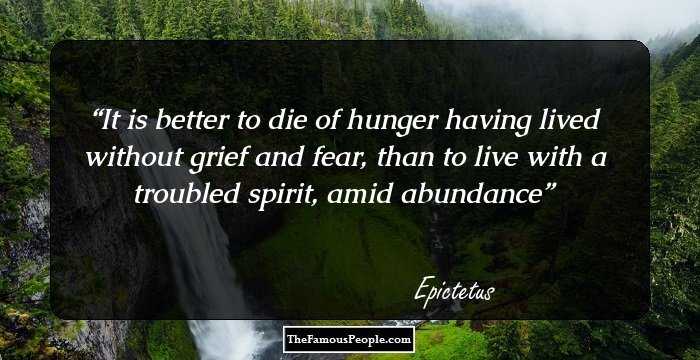 It is better to die of hunger having lived without grief and fear, than to live with a troubled spirit, amid abundance