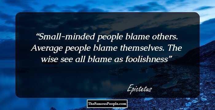 Small-minded people blame others. Average people blame themselves. The wise see all blame as foolishness