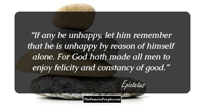 If any be unhappy, let him remember that he is unhappy by reason of himself alone. For God hath made all men to enjoy felicity and constancy of good.