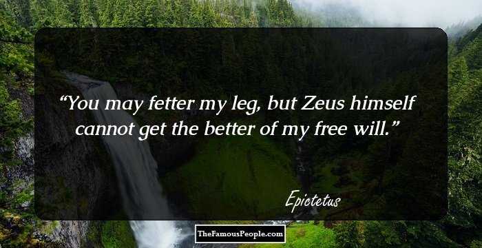 You may fetter my leg, but Zeus himself cannot get the better of my free will.