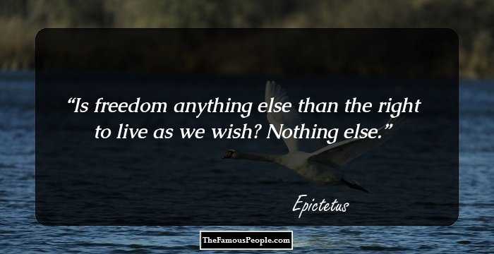Is freedom anything else than the right to live as we wish? Nothing else.