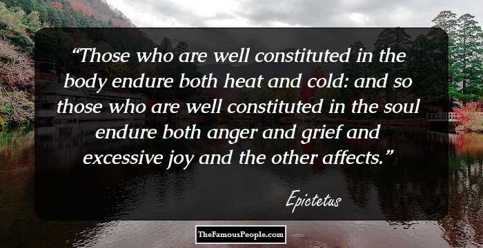 Those who are well constituted in the body endure both heat and cold: and so those who are well constituted in the soul endure both anger and grief and excessive joy and the other affects.