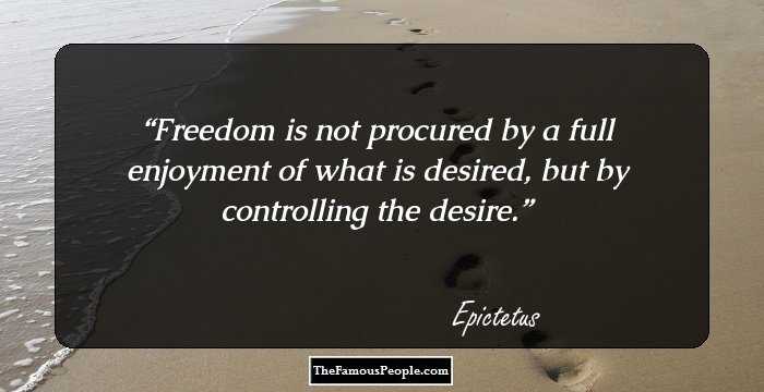 Freedom is not procured by a full enjoyment of what is desired, but by controlling the desire.