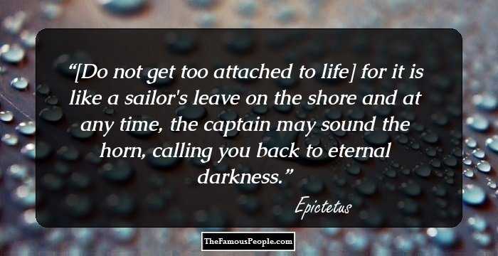 [Do not get too attached to life] for it is like a sailor's leave on the shore and at any time, the captain may sound the horn, calling you back to eternal darkness.