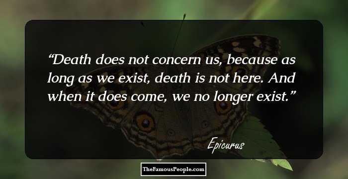 Death does not concern us, because as long as we exist, death is not here. And when it does come, we no longer exist.
