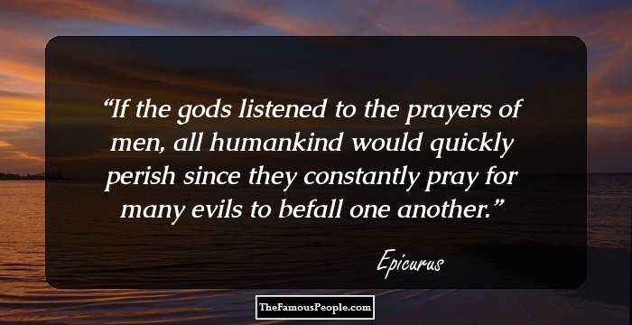 If the gods listened to the prayers of men, all humankind would quickly perish since they constantly pray for many evils to befall one another.