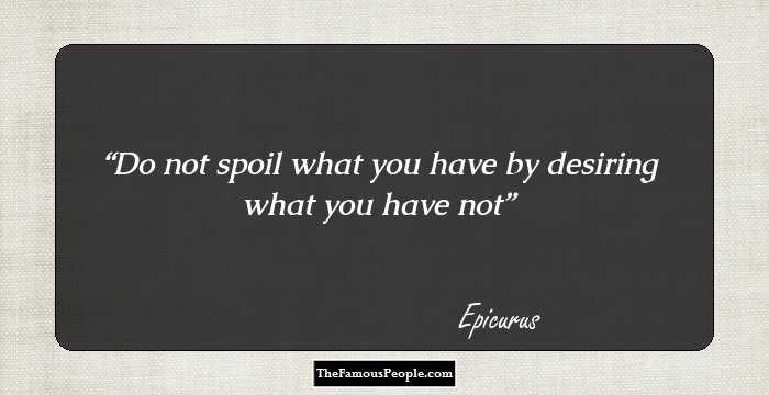 Do not spoil what you have by desiring what you have not
