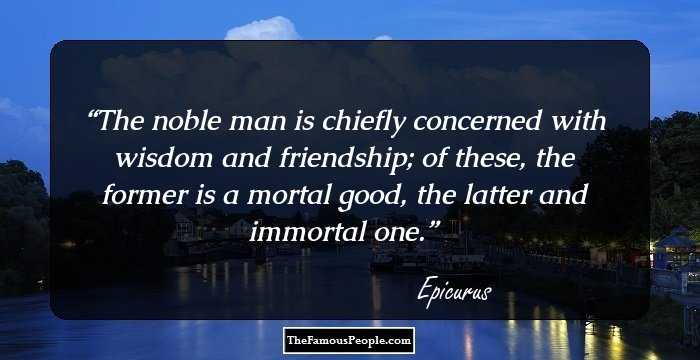 The noble man is chiefly concerned with wisdom and friendship; of these, the former is a mortal good, the latter and immortal one.
