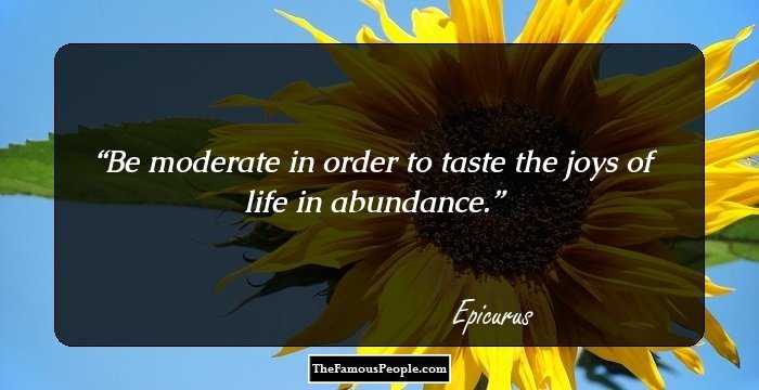 Be moderate in order to taste the joys of life in abundance.