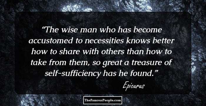 The wise man who has become accustomed to necessities knows better how to share with others than how to take from them, so great a treasure of self-sufficiency has he found.