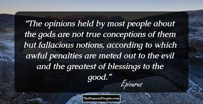 The opinions held by most people about the gods are not true conceptions of them but fallacious notions, according to which awful penalties are meted out to the evil and the greatest of blessings to the good.