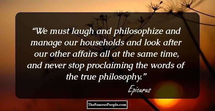 We must laugh and philosophize and manage our households and look after our other affairs all at the same time, and never stop proclaiming the words of the true philosophy.