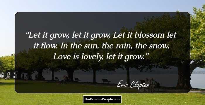 Let it grow, let it grow, 
Let it blossom let it flow. 
In the sun, the rain, the snow, 
Love is lovely, let it grow.