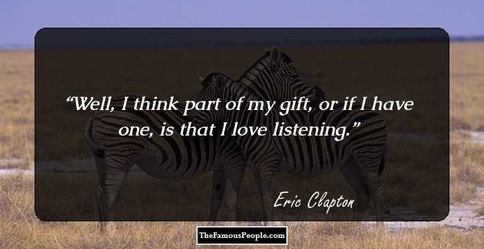 Well, I think part of my gift, or if I have one, is that I love listening.