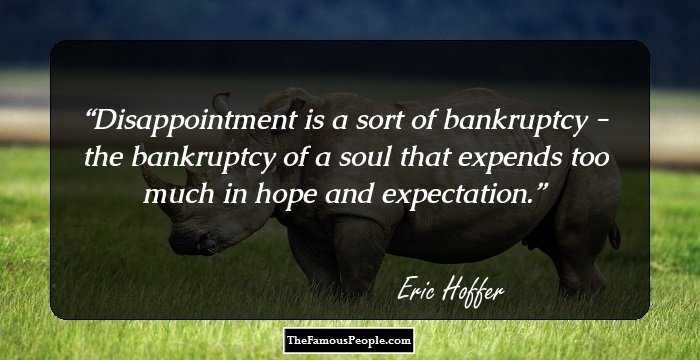 Disappointment is a sort of bankruptcy - the bankruptcy of a soul that expends too much in hope and expectation.