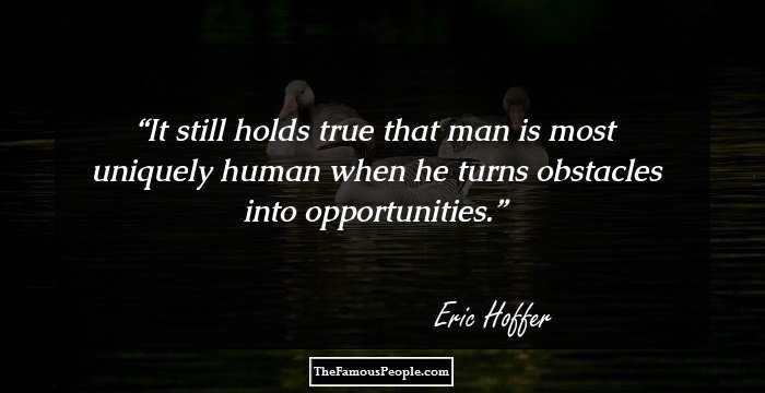 It still holds true that man is most uniquely human when he turns obstacles into opportunities.