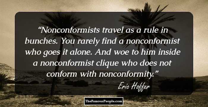 Nonconformists travel as a rule in bunches. You rarely find a nonconformist who goes it alone. And woe to him inside a nonconformist clique who does not conform with nonconformity.