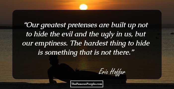 Our greatest pretenses are built up not to hide the evil and the ugly in us, but our emptiness. The hardest thing to hide is something that is not there.