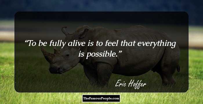 To be fully alive is to feel that everything is possible.