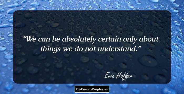 We can be absolutely certain only about things we do not understand.