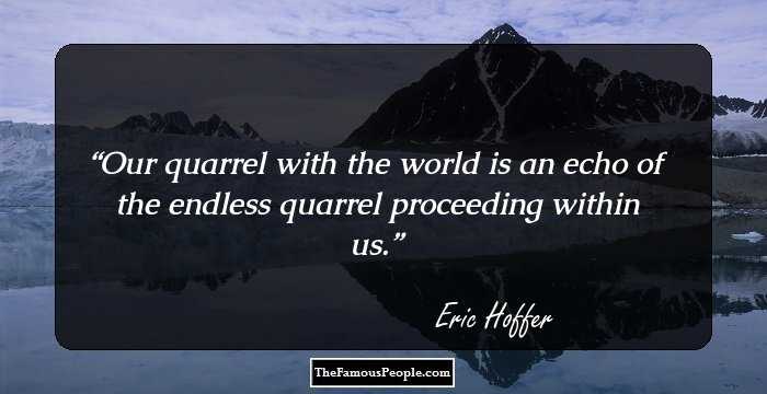Our quarrel with the world is an echo of the endless quarrel proceeding within us.