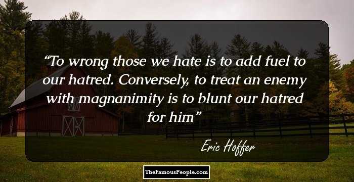 To wrong those we hate is to add fuel to our hatred. Conversely, to treat an enemy with magnanimity is to blunt our hatred for him