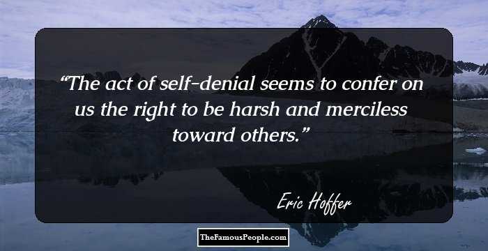 The act of self-denial seems to confer on us the right to be harsh and merciless toward others.